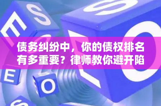 债务纠纷中，你的债权排名有多重要？律师教你避开陷阱