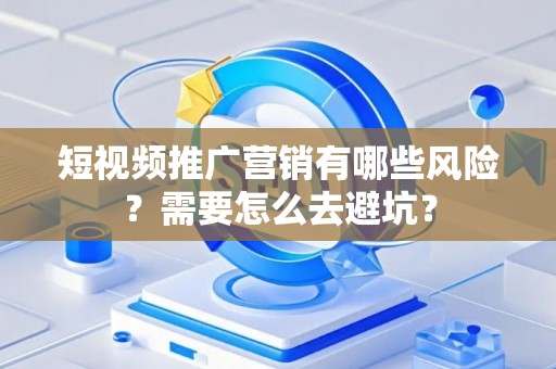 短视频推广营销有哪些风险？需要怎么去避坑？