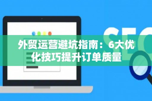 外贸运营避坑指南：6大优化技巧提升订单质量