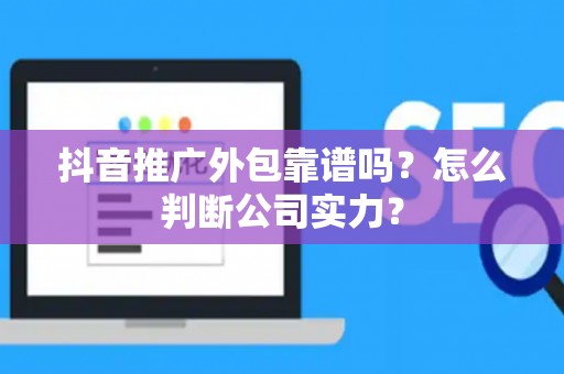 抖音推广外包靠谱吗？怎么判断公司实力？