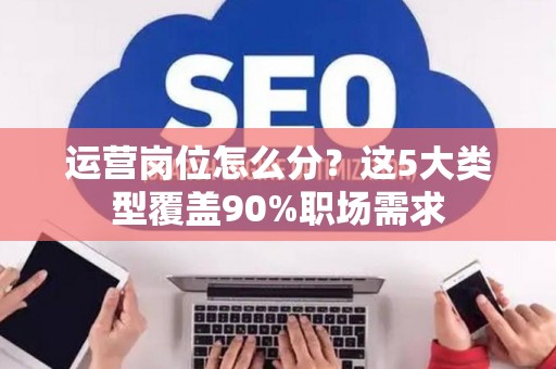 运营岗位怎么分？这5大类型覆盖90%职场需求