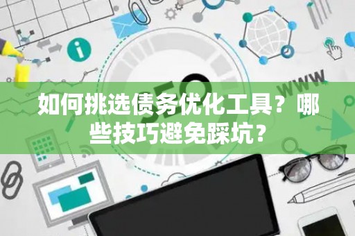 如何挑选债务优化工具？哪些技巧避免踩坑？