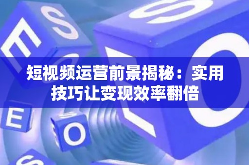 短视频运营前景揭秘：实用技巧让变现效率翻倍