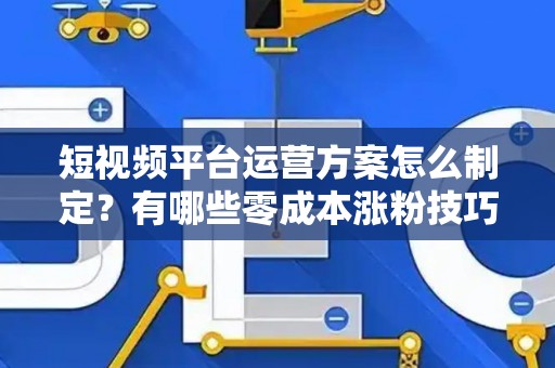 短视频平台运营方案怎么制定？有哪些零成本涨粉技巧？